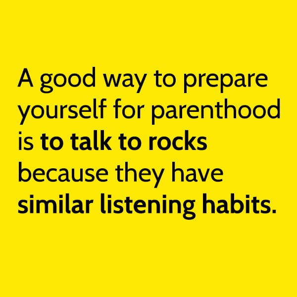 Funny parenting advice: A good way to prepare yourself for parenthood is to talk to rocks because they have similar listening habits.