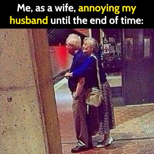 Funny memes January 2021: Me, as a wife, annoying my husband until the end of time.
