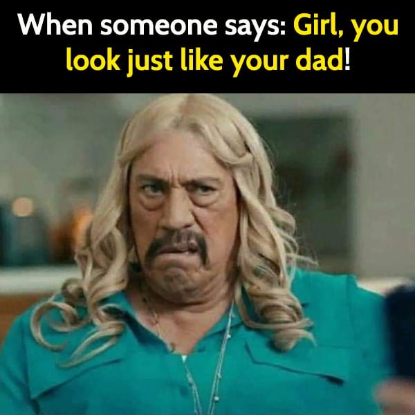 When someone says: Girl, you look just like your dad!