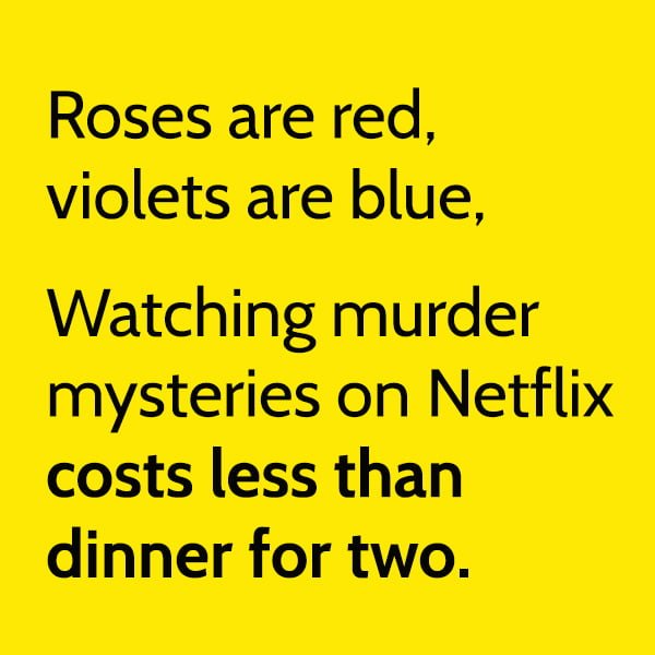 Roses are red, violets are blue, Watching murder mysteries on Netflix is costs less than dinner for two.
