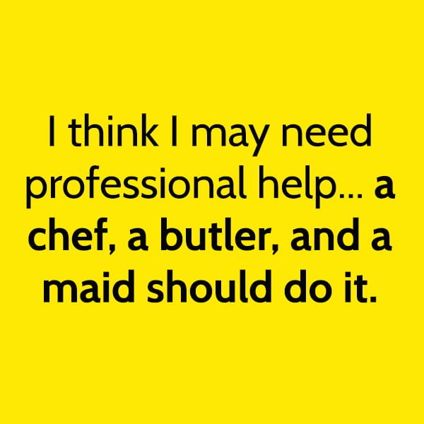Funny article hilarious random memes: I think I may need professional help... A chef, a butler, and a maid should do it.