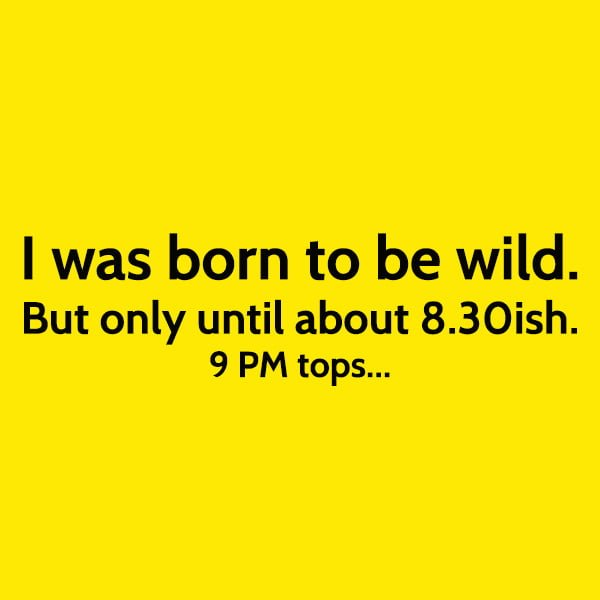 Funny joke: I was born to be wild. But only until about 8.30ish. 9 PM tops...