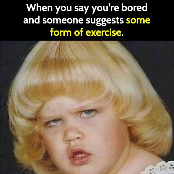 Funny Random Memes To Cheer You Up When you say you're bored and someone suggests some form of exercise.