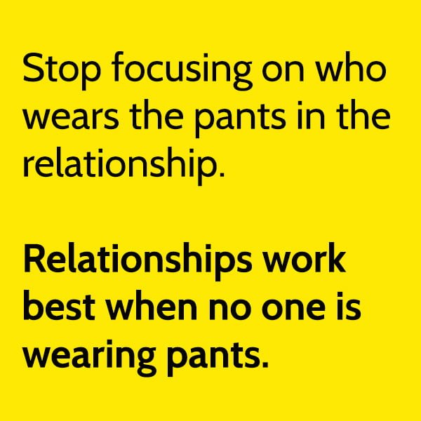 Stop focusing on who wears the pants in the relationship. Relationships work best when no one is wearing pants.