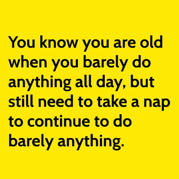 Funny Memes Article Welcome To Old Age You know you are old when you barely do anything all day, but still need to take a nap to continue to do barely anything.