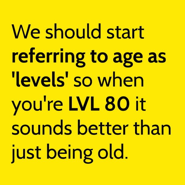 Funny meme: We should start referring to age as 'levels' so when you're LVL 80 it sounds better than just being old.
