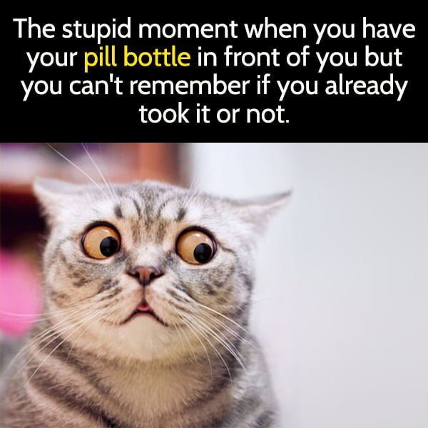 Funny Random Memes To Cheer You Up The stupid moment when you have your pill bottle in front of you but you can't remember if you already took it or not.