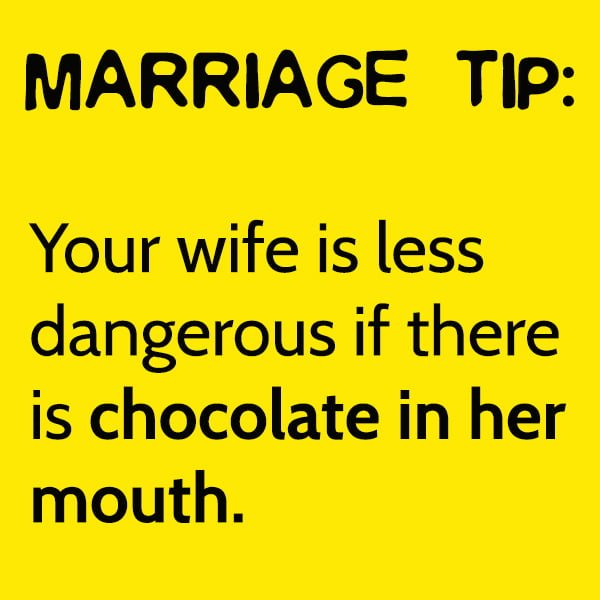 Marriage tip: Your wife is less dangerous if there is chocolate in her mouth.