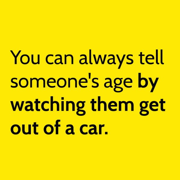 Funny meme about old age: You can always someone's age by watching them get our of a car.