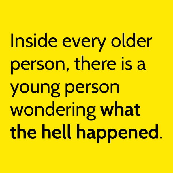 Funny joke: Inside every older person, there is a young person wondering what the hell happened.
