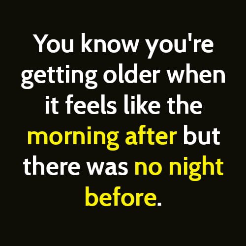 Funny Memes Article Welcome To Old Age You know you're getting older when it feels like the morning after but there was no night before.