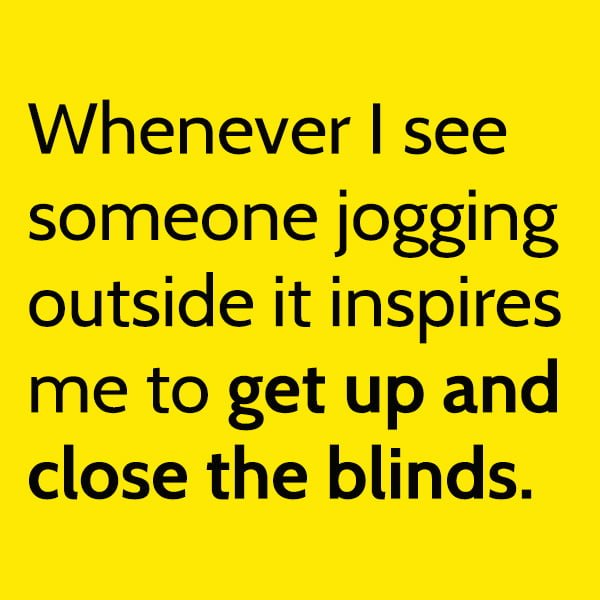 Funny Random Memes To Cheer You Up Whenever I see someone jogging outside it inspires me to get up and close the blinds.