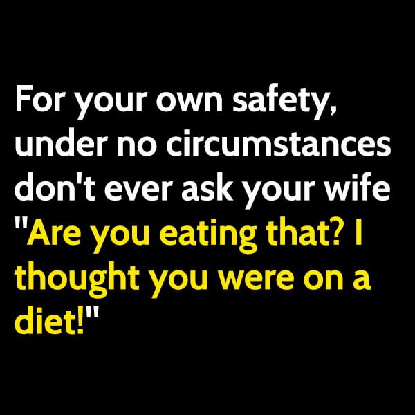 For your own safety, under no circumstances don't ever say to your wife "Are you eating that? I thought you were on a diet!"