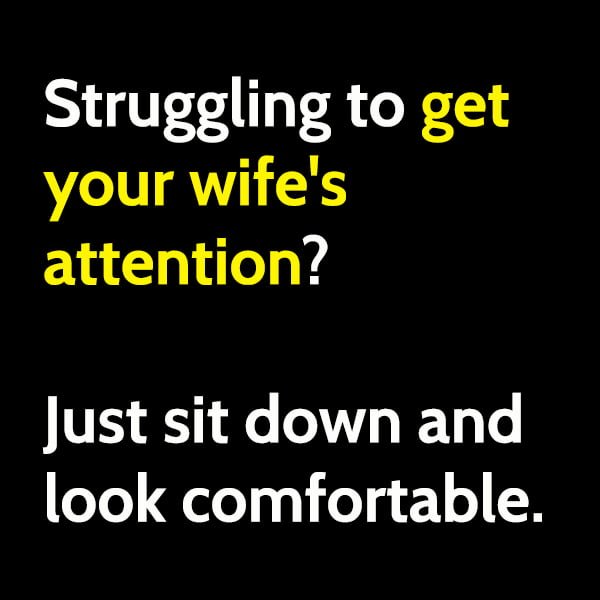 Funny meme husband: Struggling to get your wife's attention? Just sit down and look comfortable.