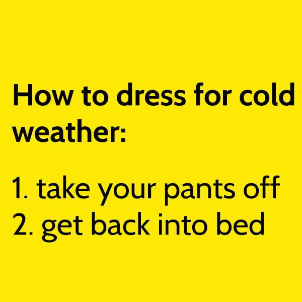How to dress for cold weather: 1. take your pants off 2. get back into bed.