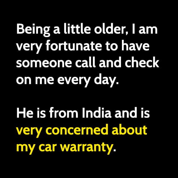 Funny joke: Being a little older, I am very fortunate to have someone call and check on me every day. He is from India and is very concerned about my car warranty.
