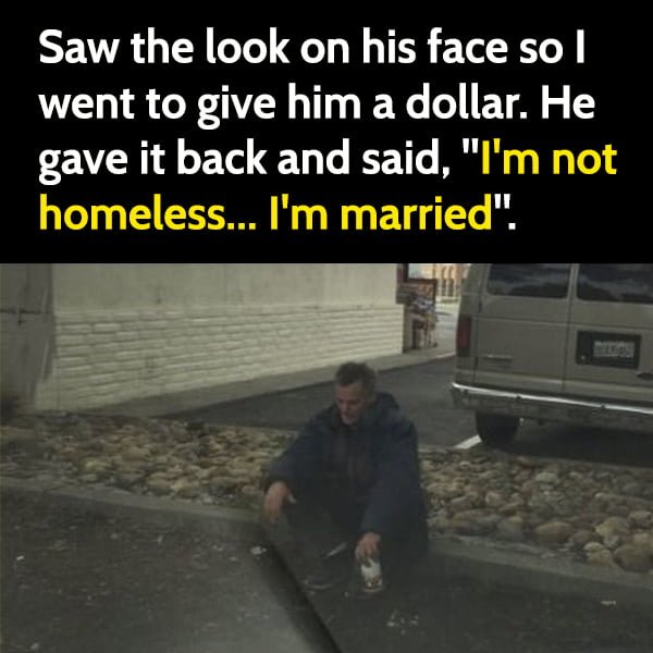 Funny love meme marriage: Saw the look on his face so I went to give him a dollar. He gave it back and said, "I'm not homeless... I'm married".