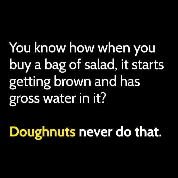 You know how when you buy a bag of salad, it starts getting brown and has gross water in it? Yeah, doughnuts never do that.