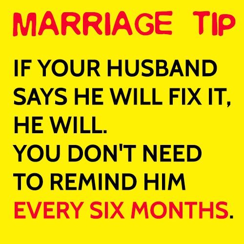 Marriage tip: If your husband says he will fix it, he will. You don't need to remind him every six months.