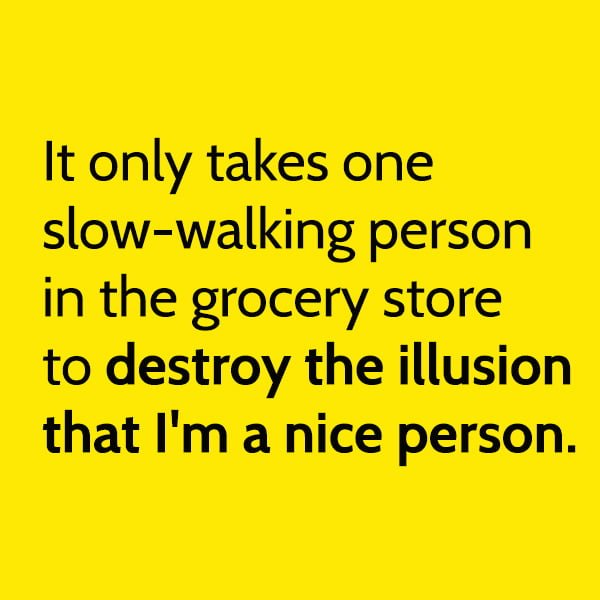 Funny meme It only takes one slow-walking person in the grocery store to destroy the illusion that I'm a nice person.