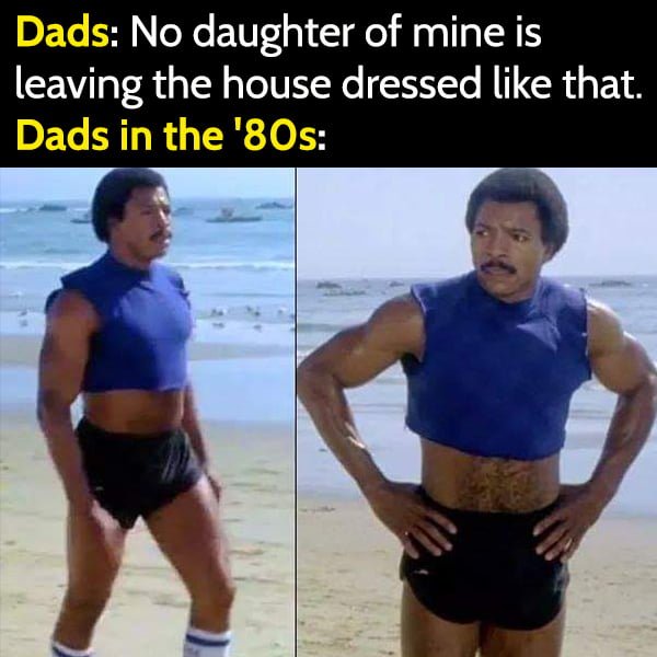 Dads: No daughter of mine is leaving the house dressed like that. Dads in the '80s: