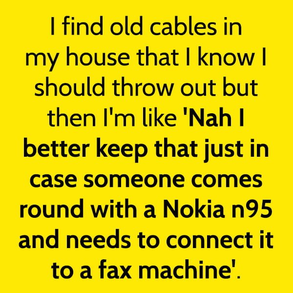 Funny article hilarious random memes: I find old cables in my house that I know I should throw out but then I'm like 'Nah I better keep that just in case someone comes round with a Nokia n95 and needs to connect it to a fax machine'.