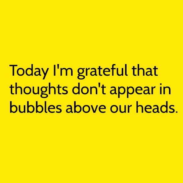 Today I'm grateful that thoughts don't appear in bubbles above our heads.