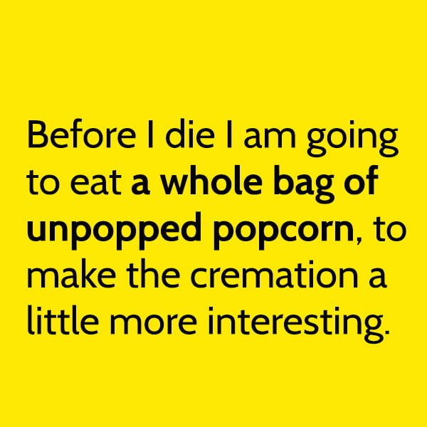 Funny Random Memes Before I die I am going to eat a whole bag of unpopped popcorn, to make the cremation a little more interesting.