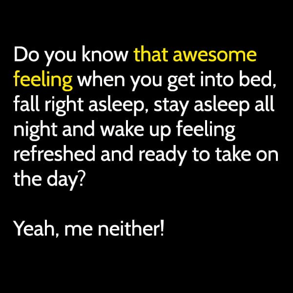 Funny Random Memes Do you know that awesome feeling when you get into bed, fall right asleep, stay asleep all night and wake up feeling refreshed and ready to take on the day? Yeah, me neither!