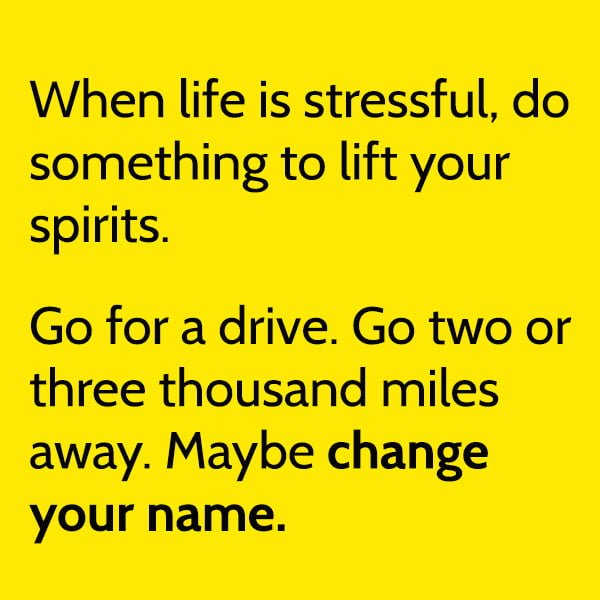 Funny Random Memes Humor When life is stressful, do something to lift your spirits. Go for a drive. Go two or three thousand miles away. Maybe change your name.