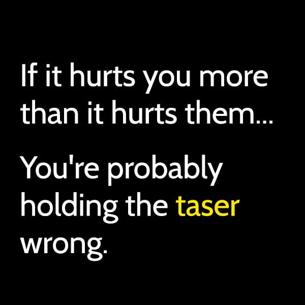 Funny Random Memes If it hurts you more than it hurts them, you're probably holding the taser wrong.
