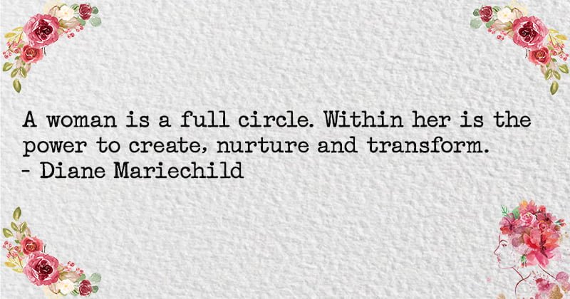 A woman is a full circle. Within her is the power to create, nurture and transform. - Diane Mariechild