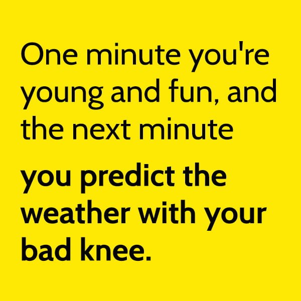 One minute you're young and fun, and the next minute you predict the weather with your bad knee.