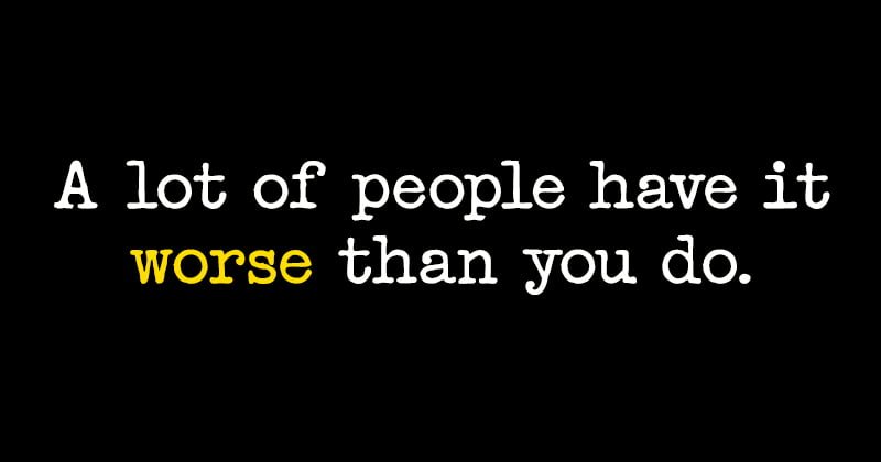 Quote: A lot of people have it worse than you do.