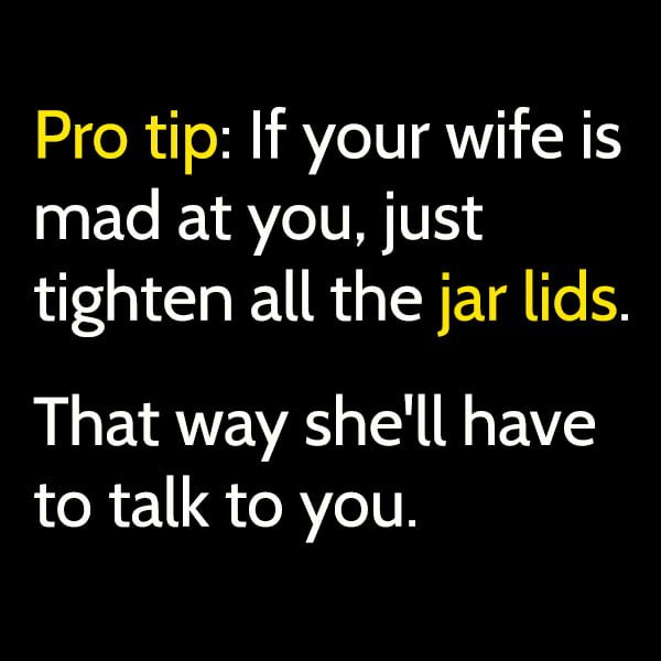 Funny Random Memes Humor Pro tip: If your wife is mad at you, just tighten all the jar lids. That way she'll have to talk to you.