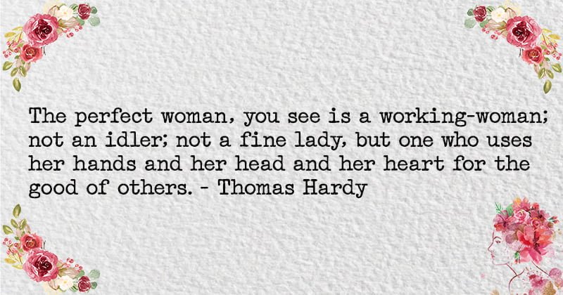 The perfect woman, you see is a working-woman; not an idler; not a fine lady, but one who uses her hands and her head and her heart for the good of others. - Thomas Hardy