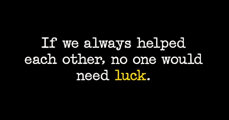 Quote: If we always helped each other, no one would need luck.