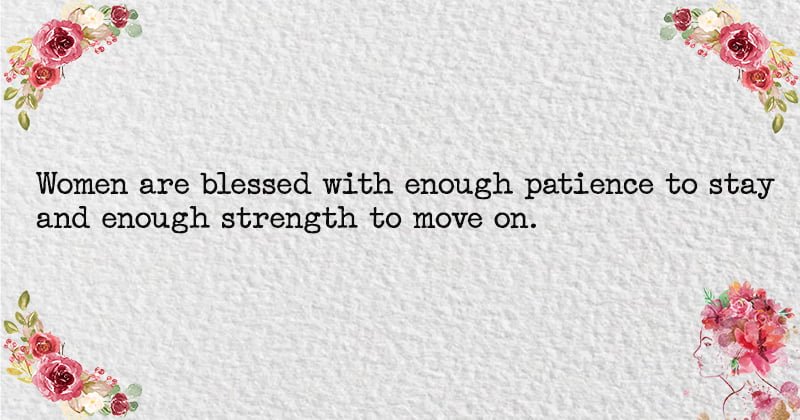 Women are blessed with enough patience to stay and enough strength to move on.