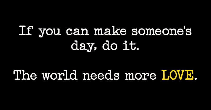 Quote: If you can make someone's day, do it. The world needs more love.