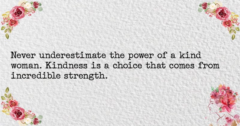 Never underestimate the power of a kind woman. Kindness is a choice that comes from incredible strength.