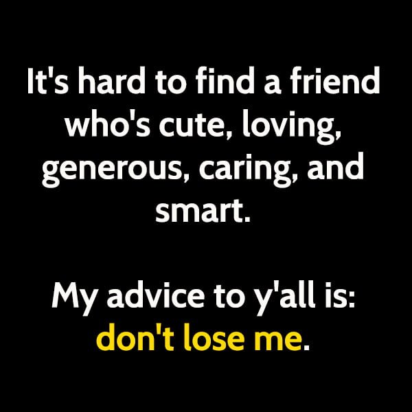 Funny memes Best Friends: It's hard to find a friend who's cute, loving, generous, caring, and smart. My advice to y'all is, don't lose me.