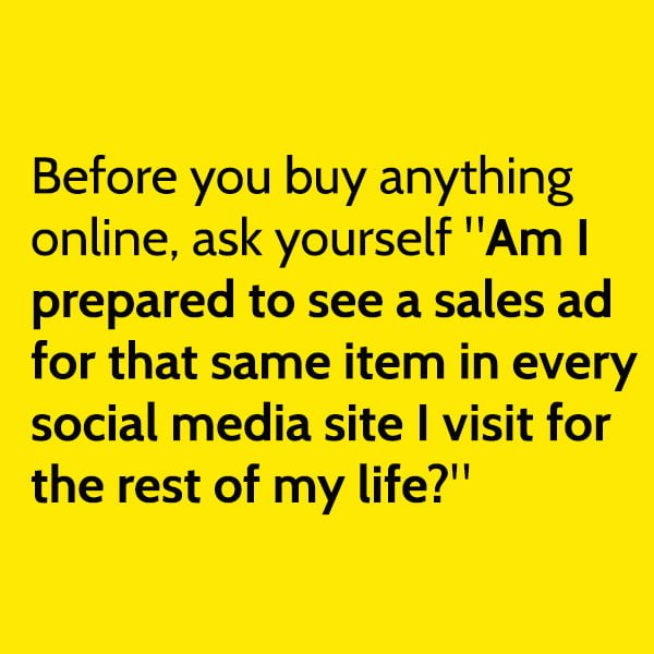 Funny meme april Before you buy anything online, ask yourself "Am I prepared to see a sales ad for that same item in every social media site I visit for the rest of my life?"