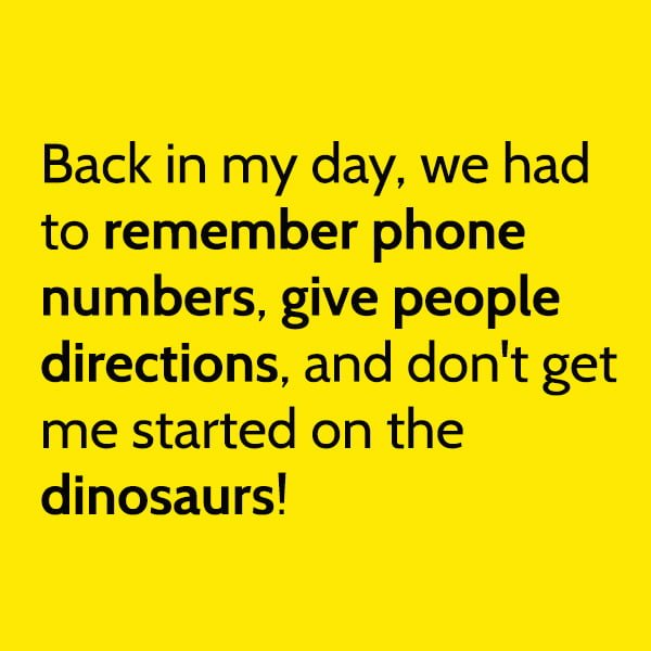 Back in my day, we had to remember phone numbers, give people directions, and don't get me started on the dinosaurs!