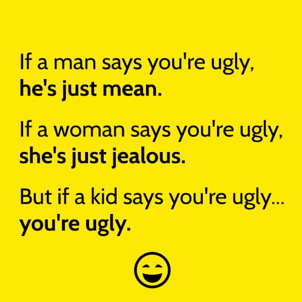 Funny meme may If a man says you're ugly, he's just mean. If a woman says you're ugly, she's just jealous. But if a kid says you're ugly... you're ugly.