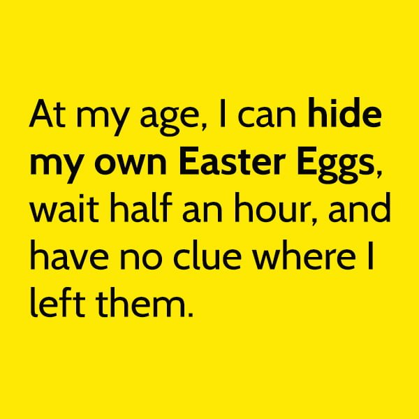 Funny meme april At my age, I can hide my own Easter eggs, wait half an hour, and have no clue where I left them.