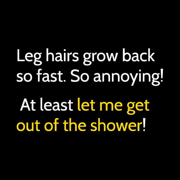 Funny meme Leg hairs grow back so fast. So annoying! At least let me get out of the shower!