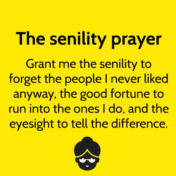 Funny meme may The senility prayer Grant me the senility to forget the people I never liked anyway, the good fortune to run into the ones I do, and the eyesight to tell the difference