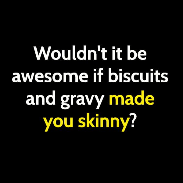 Funny meme april Wouldn't it be awesome if biscuits and gravy made you skinny?