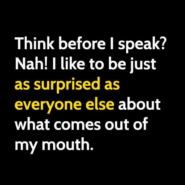 Funny meme Think before I speak? Nah! I like to be just as surprised as everyone else about what comes out of my mouth.