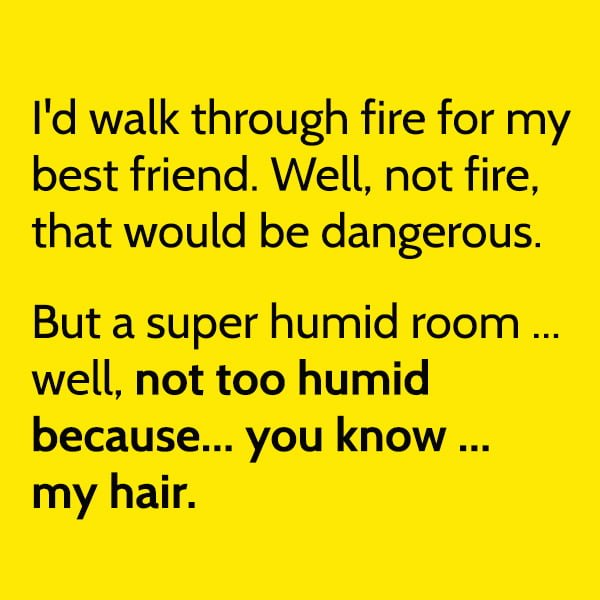 Funny memes Best Friends: I'd walk through fire for my best friend. Well, not fire, that would be dangerous. But a super humid room ... but not too humid because. you know ... my hair.
